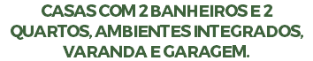 CASAS COM 2 BANHEIROS E 2 QUARTOS, AMBIENTES INTEGRADOS, VARANDA E GARAGEM.